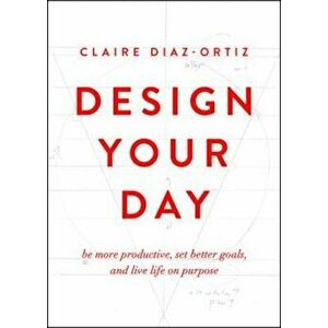 Design Your Day: Be More Productive, Set Better Goals, and Live Life on Purpose, Paperback - Claire Diaz-Ortiz imagine