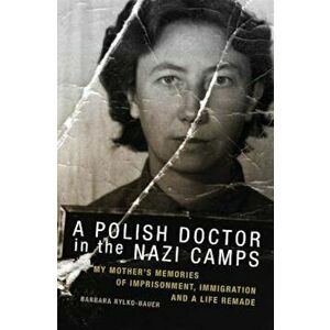 A Polish Doctor in the Nazi Camps: My Mother's Memories of Imprisonment, Immigration, and a Life Remade, Paperback - Barbara Rylko-Bauer imagine