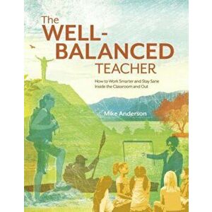 The Well-Balanced Teacher: How to Work Smarter and Stay Sane Inside the Classroom and Out, Paperback - Mike Anderson imagine