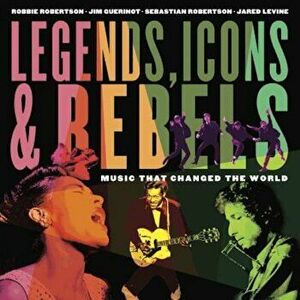 Legends, Icons & Rebels: Music That Changed the World, Paperback - Robbie Robertson imagine