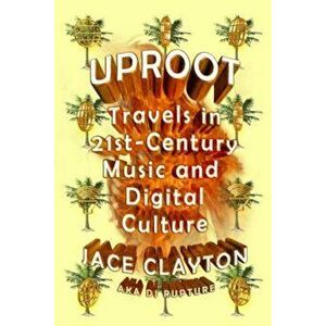 Uproot: Travels in 21st-Century Music and Digital Culture, Paperback - Jace Clayton imagine