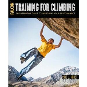 Training for Climbing: The Definitive Guide to Improving Your Performance, Paperback - Eric Horst imagine