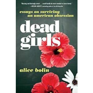 Dead Girls: Essays on Surviving an American Obsession, Paperback - Alice Bolin imagine