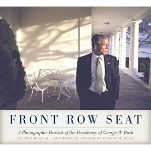 Front Row Seat: A Photographic Portrait of the Presidency of George W. Bush, Hardcover - Eric Draper imagine