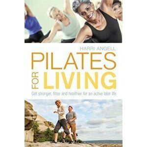 Pilates for Living: Get Stronger, Fitter and Healthier for an Active Later Life, Paperback - Harri Angell imagine