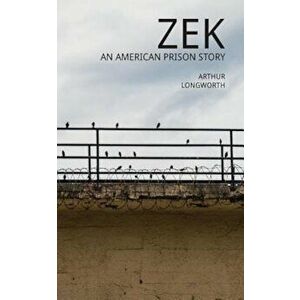 Zek: An American Prison Story, Paperback - Arthur Longworth imagine