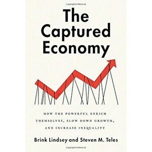 The Captured Economy: How the Powerful Enrich Themselves, Slow Down Growth, and Increase Inequality, Hardcover - Brink Lindsey imagine