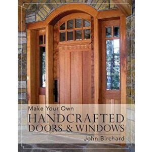 Make Your Own Handcrafted Doors & Windows, Paperback - John Birchard imagine