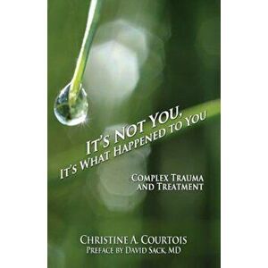 It's Not You, It's What Happened to You: Complex Trauma and Treatment, Paperback - Courtois Christine a. imagine