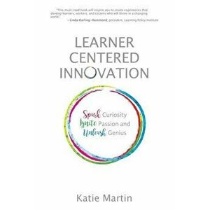 Learner-Centered Innovation: Spark Curiosity, Ignite Passion and Unleash Genius, Paperback - Katie Martin imagine