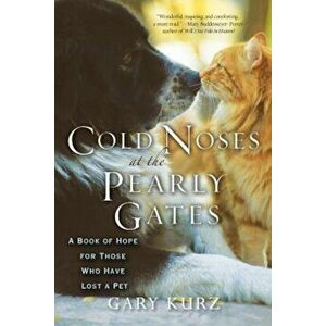 Cold Noses at the Pearly Gates: A Book of Hope for Those Who Have Lost a Pet, Paperback - Gary Kurz imagine