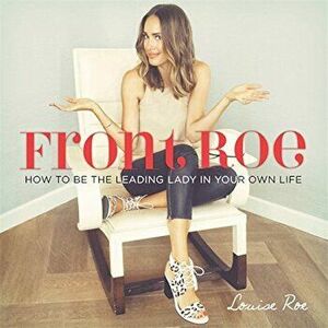 Front Roe: How to Be the Leading Lady in Your Own Life, Hardcover - Louise Roe imagine