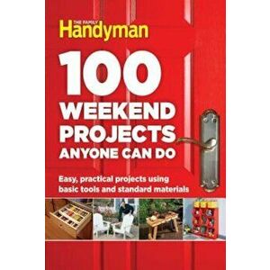 100 Weekend Projects Anyone Can Do: Easy, Practical Projects Using Basic Tools and Standard Materials, Hardcover - Editors at the Family Handyman imagine