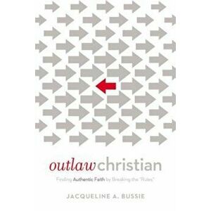 Outlaw Christian: Finding Authentic Faith by Breaking the 'Rules', Paperback - Jacqueline A. Bussie imagine