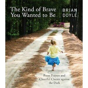 Kind of Brave You Wanted to Be: Prose Prayers and Cheerful Chants Against the Dark, Paperback - Brian Doyle imagine
