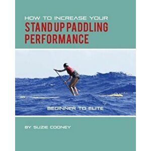 How to Increase Your Stand Up Paddling Performance, Paperback - Suzie Cooney imagine