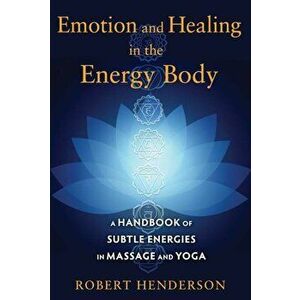 Emotion and Healing in the Energy Body: A Handbook of Subtle Energies in Massage and Yoga, Paperback - Robert Henderson imagine