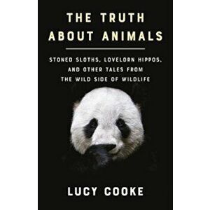 The Truth about Animals: Stoned Sloths, Lovelorn Hippos, and Other Tales from the Wild Side of Wildlife, Hardcover - Lucy Cooke imagine