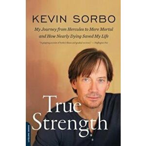 True Strength: My Journey from Hercules to Mere Mortal and How Nearly Dying Saved My Life, Paperback - Kevin Sorbo imagine