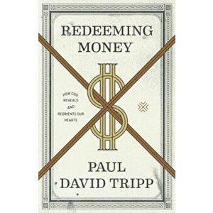 Redeeming Money: How God Reveals and Reorients Our Hearts, Paperback - Paul David Tripp imagine
