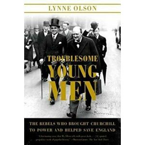 Troublesome Young Men: The Rebels Who Brought Churchill to Power and Helped Save England, Paperback - Lynne Olson imagine