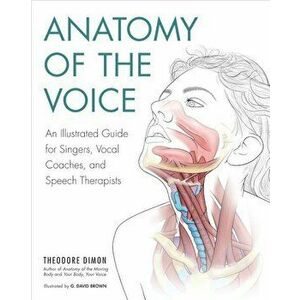 Anatomy of the Voice: An Illustrated Guide for Singers, Vocal Coaches, and Speech Therapists, Paperback - Theodore Dimon imagine