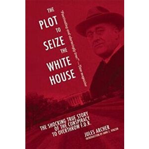 The Plot to Seize the White House: The Shocking True Story of the Conspiracy to Overthrow F.D.R., Paperback - Jules Archer imagine