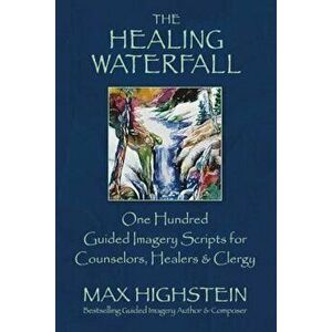 The Healing Waterfall: 100 Guided Imagery Scripts for Counselors, Healers & Clergy, Paperback - Max Highstein imagine