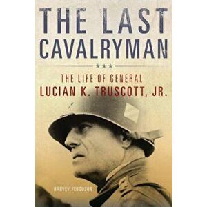 The Last Cavalryman: The Life of General Lucian K. Truscott, Jr., Hardcover - Harvey Ferguson imagine