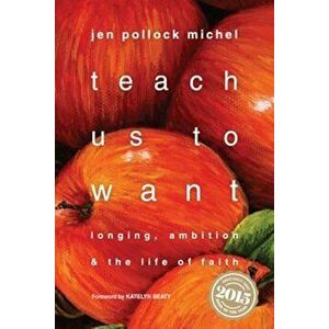 Teach Us to Want: Longing, Ambition & the Life of Faith, Paperback - Jen Pollock Michel imagine