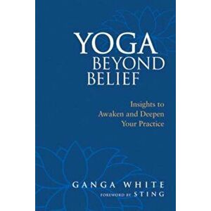 Yoga Beyond Belief: Insights to Awaken and Deepen Your Practice, Paperback - Ganga White imagine