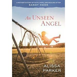 An Unseen Angel: A Mother's Story of Faith, Hope, and Healing After Sandy Hook, Paperback - Alissa Parker imagine
