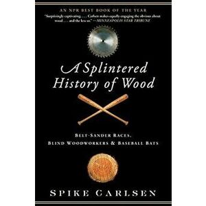 A Splintered History of Wood: Belt-Sander Races, Blind Woodworkers, and Baseball Bats, Paperback - Spike Carlsen imagine