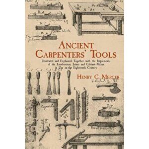 Ancient Carpenters' Tools: Illustrated and Explained, Together with the Implements of the Lumberman, Joiner and Cabinet-Maker in Use in the Eight, Pap imagine