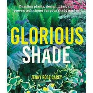 Glorious Shade: Dazzling Plants, Design Ideas, and Proven Techniques for Your Shady Garden, Paperback - Jenny Rose Carey imagine