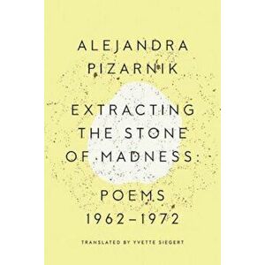 Extracting the Stone of Madness: Poems 1962 - 1972, Paperback - Alejandra Pizarnik imagine