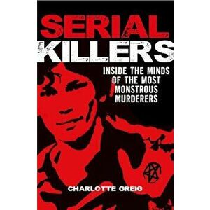 Serial Killers: Inside the Minds of the Most Monstrous Murderers, Paperback - Charlotte Greig imagine