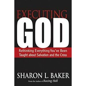 Executing God: Rethinking Everything You've Been Taught about Salvation and the Cross, Paperback - Sharon L. Baker imagine