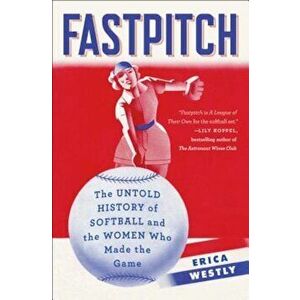 Fastpitch: The Untold History of Softball and the Women Who Made the Game, Paperback - Erica Westly imagine