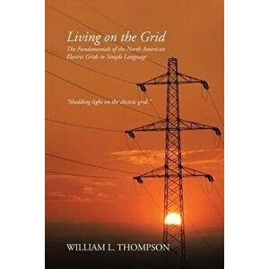 Living on the Grid: The Fundamentals of the North American Electric Grids in Simple Language, Paperback - William L. Thompson imagine