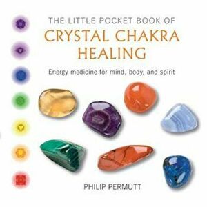 The Little Pocket Book of Crystal Chakra Healing: Energy Medicine for Mind, Body, and Spirit, Paperback - Philip Permutt imagine