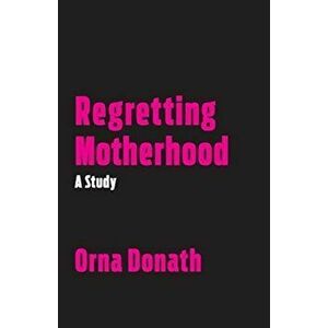Regretting Motherhood: A Study, Paperback - Orna Donath imagine