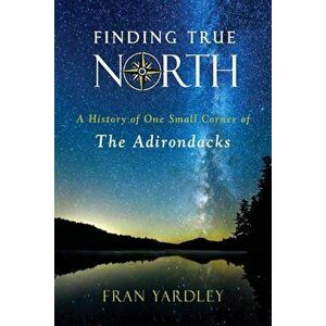Finding True North: A History of One Small Corner of the Adirondacks, Paperback - Fran Yardley imagine