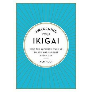 Awakening Your Ikigai: How the Japanese Wake Up to Joy and Purpose Every Day, Hardcover - Ken Mogi imagine