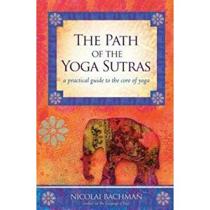 The Path of the Yoga Sutras: A Practical Guide to the Core of Yoga, Paperback - Nicolai Bachman imagine
