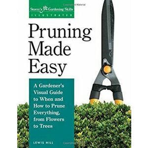 Pruning Made Easy: A Gardener's Visual Guide to When and How to Prune Everything, from Flowers to Trees, Paperback - Lewis Hill imagine
