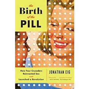 The Birth of the Pill: How Four Crusaders Reinvented Sex and Launched a Revolution, Paperback - Jonathan Eig imagine