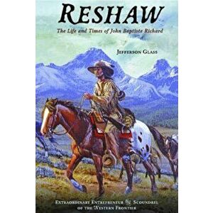 Reshaw: The Life and Times of John Baptiste Richard: Extraordinary Entrepreneur and Scoundrel of the Western Frontier, Paperback - Jeferson Glass imagine