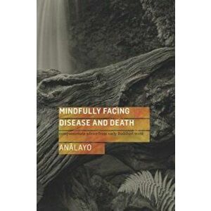Mindfully Facing Disease and Death: Compassionate Advice from Early Buddhist Texts, Paperback - Bhikkhu Analayo imagine