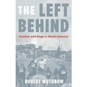 The Left Behind: Decline and Rage in Rural America, Hardcover - Robert Wuthnow imagine